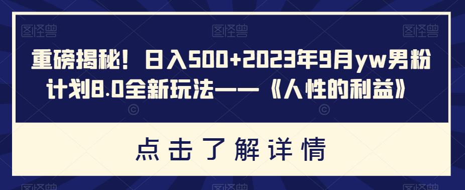 重磅揭秘！日入500+2023年9月yw男粉计划8.0全新玩法——《人性的利益》-观智斋电商课程站