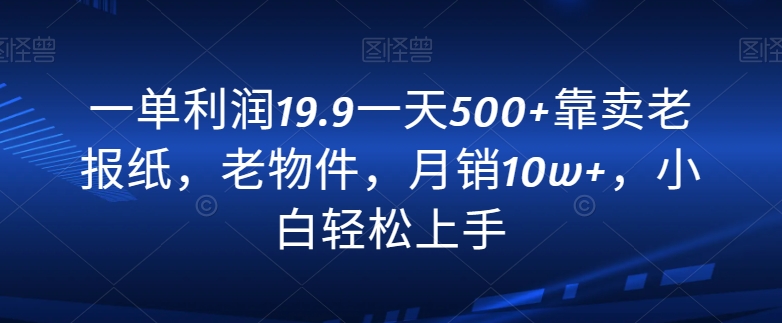 一单利润19.9一天500+靠卖老报纸，老物件，月销10w+，小白轻松上手-观智斋电商课程站