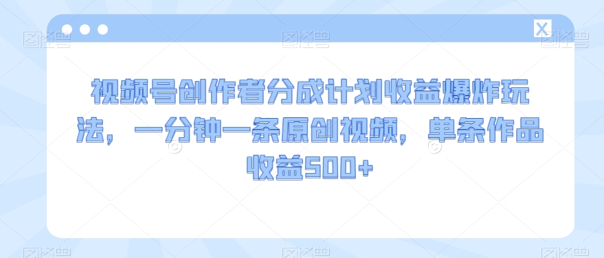 视频号创作者分成计划收益爆炸玩法，一分钟一条原创视频，单条作品收益500+-观智斋电商课程站