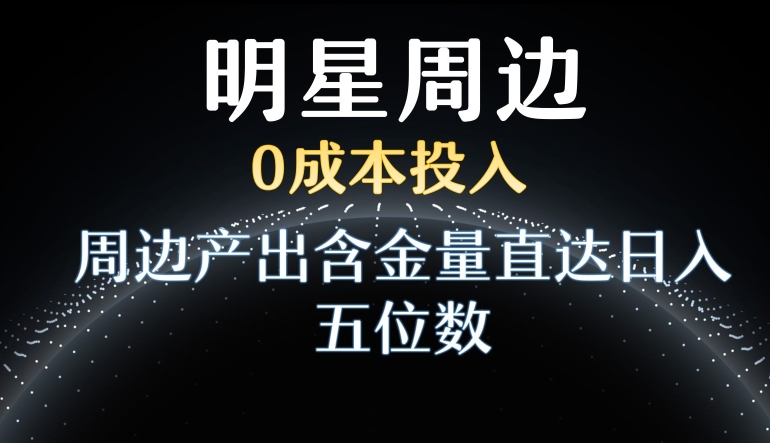 利用明星效应，0成本投入，周边产出含金量直达日入五位数【揭秘】-观智斋电商课程站