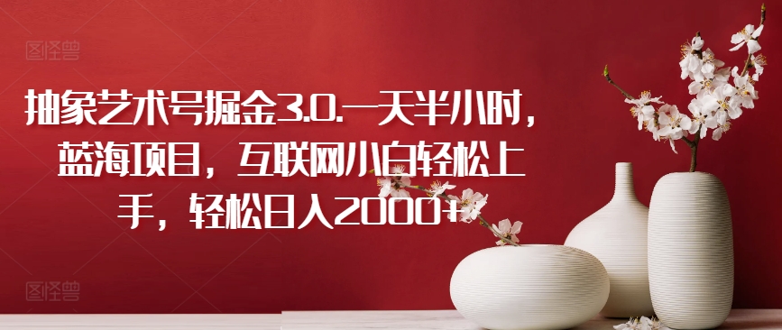 抽象艺术号掘金3.0.一天半小时，蓝海项目，互联网小白轻松上手，轻松日入2000+【揭秘】-观智斋电商课程站
