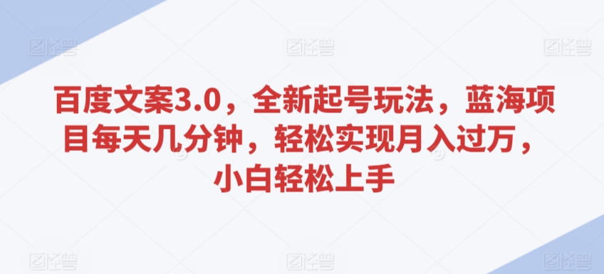 百度文案3.0，全新起号玩法，蓝海项目每天几分钟，轻松实现月入过万，小白轻松上手【揭秘】-观智斋电商课程站