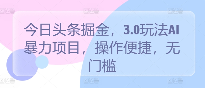 今日头条掘金，3.0玩法AI暴力项目，操作便捷，无门槛-观智斋电商课程站