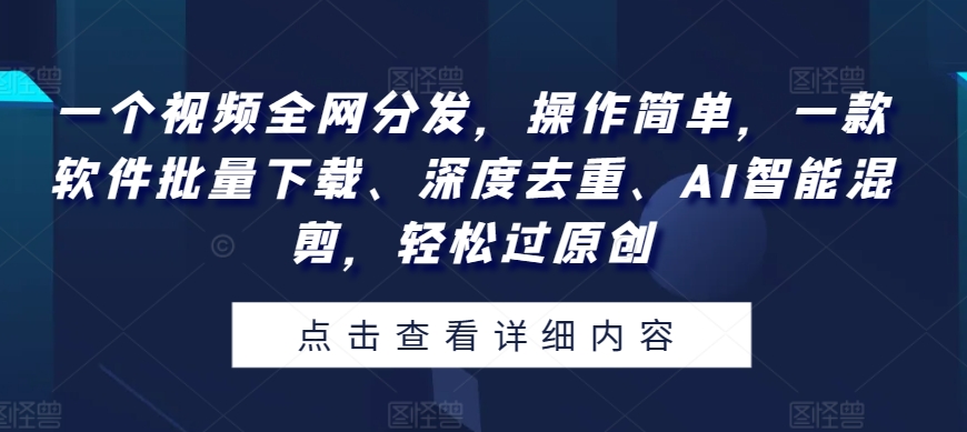 一个视频全网分发，操作简单，一款软件批量下载、深度去重、AI智能混剪，轻松过原创-观智斋电商课程站