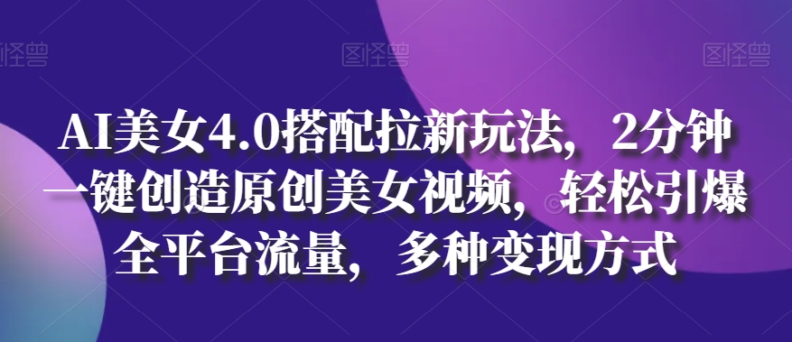 AI美女4.0搭配拉新玩法，2分钟一键创造原创美女视频，轻松引爆全平台流量，多种变现方式【揭秘】-观智斋电商课程站