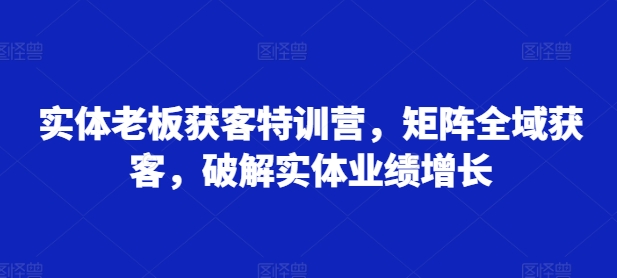 实体老板获客特训营，矩阵全域获客，破解实体业绩增长-观智斋电商课程站