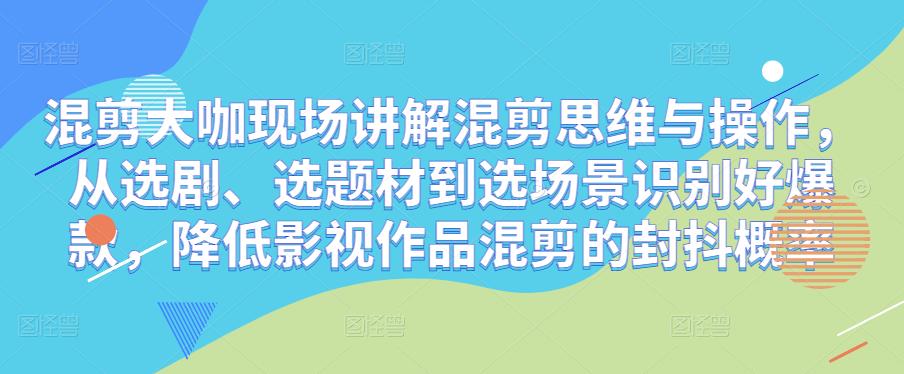 混剪大咖现场讲解混剪思维与操作，从选剧、选题材到选场景识别好爆款，降低影视作品混剪的封抖概率-观智斋电商课程站