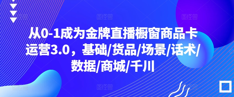 从0-1成为金牌直播橱窗商品卡运营3.0，基础/货品/场景/话术/数据/商城/千川-观智斋电商课程站