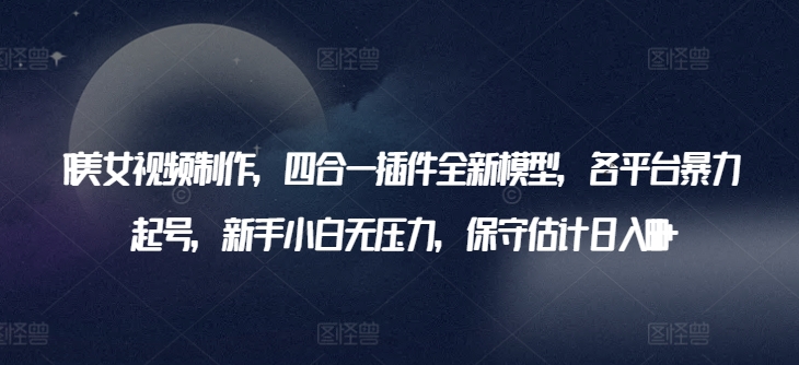 AI美女视频制作，四合一插件全新模型，各平台暴力起号，新手小白无压力，保守估计日入600+【揭秘】-观智斋电商课程站