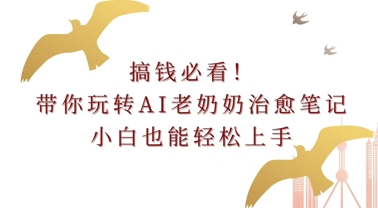 搞钱必看!带你玩转AI老奶奶治愈笔记，小白也能轻松上手!-观智斋电商课程站