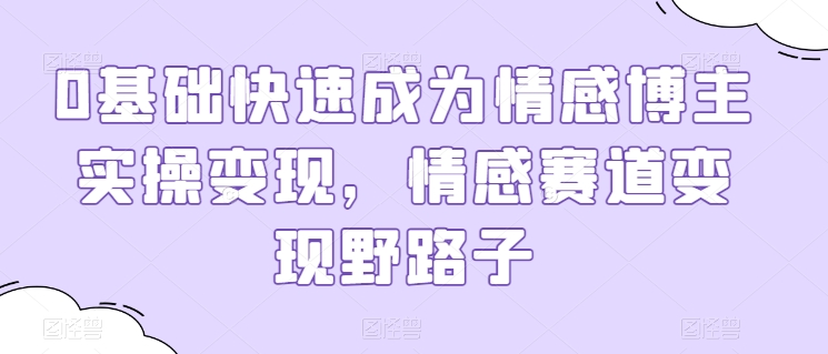 0基础快速成为情感博主实操变现，情感赛道变现野路子-观智斋电商课程站