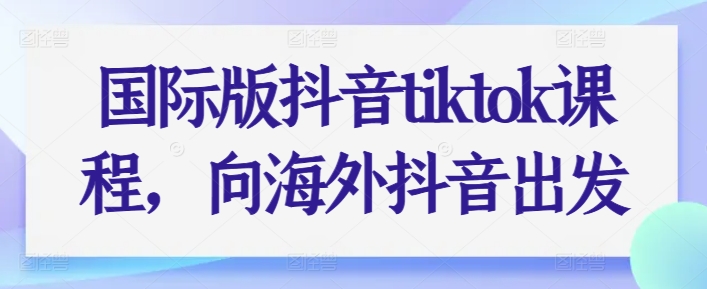国际版抖音tiktok课程，向海外抖音出发-观智斋电商课程站