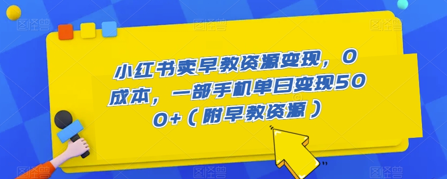 小红书卖早教资源变现，0成本，一部手机单日变现500+（附早教资源）-观智斋电商课程站