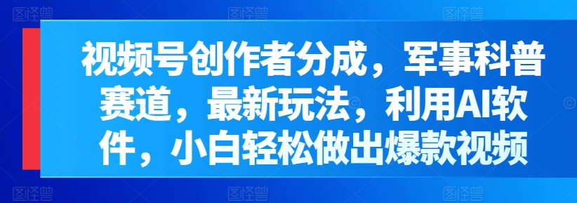视频号创作者分成，军事科普赛道，最新玩法，利用AI软件，小白轻松做出爆款视频-观智斋电商课程站