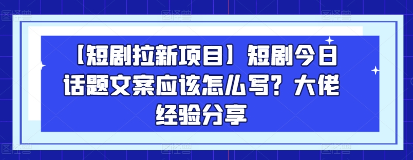 【短剧拉新项目】短剧今日话题文案应该怎么写？大佬经验分享-观智斋电商课程站