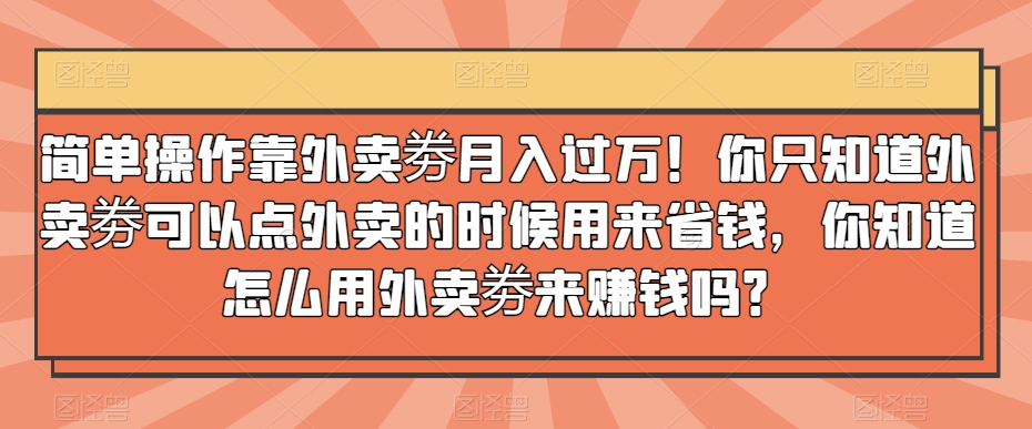 简单操作靠外卖劵月入过万！你只知道外卖劵可以点外卖的时候用来省钱，你知道怎么用外卖劵来赚钱吗？-观智斋电商课程站