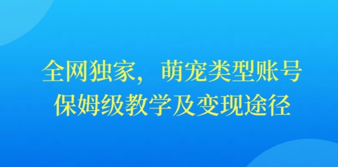 全网独家，抖音萌宠类型账号，保姆级教学及变现途径-观智斋电商课程站
