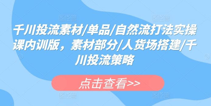 千川投流素材/单品/自然流打法实操课内训版，素材部分/人货场搭建/千川投流策略-观智斋电商课程站