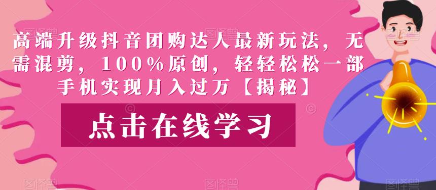 高端升级抖音团购达人最新玩法，无需混剪，100%原创，轻轻松松一部手机实现月入过万【揭秘】-观智斋电商课程站