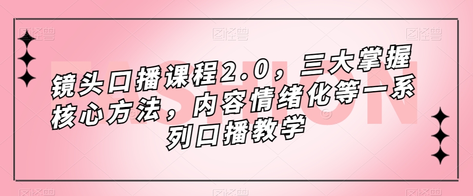 镜头口播课程2.0，三大掌握核心方法，内容情绪化等一系列口播教学-观智斋电商课程站