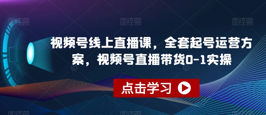 视频号线上直播课，全套起号运营方案，视频号直播带货0-1实操-观智斋电商课程站