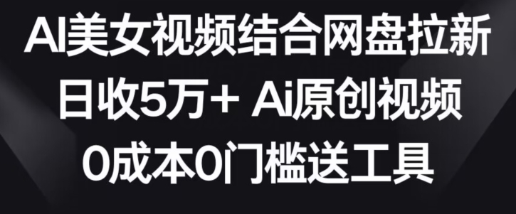 AI美女视频结合网盘拉新，日收5万+两分钟一条Ai原创视频，0成本0门槛送工具【揭秘】-观智斋电商课程站