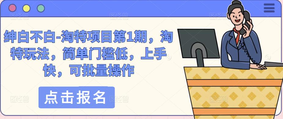 绅白不白-淘特项目第1期，淘特玩法，简单门槛低，上手快，可批量操作-观智斋电商课程站