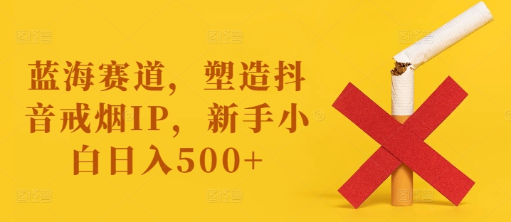 蓝海赛道，塑造抖音戒烟IP，新手小白日入500+【揭秘】-观智斋电商课程站