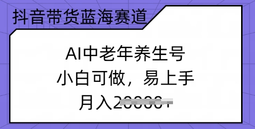 抖音带货蓝海赛道，AI中老年养生号，小白可做，易上手，月入过w-观智斋电商课程站
