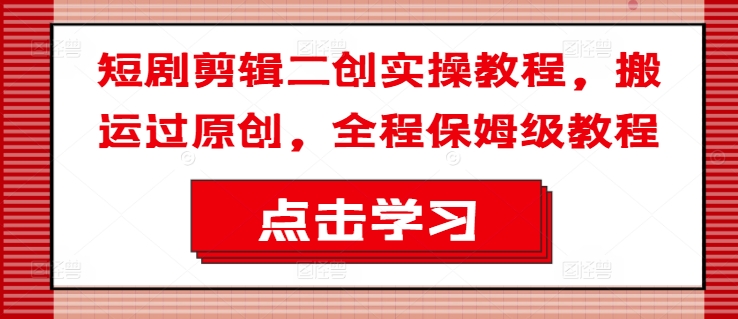 短剧剪辑二创实操教程，搬运过原创，全程保姆级教程-观智斋电商课程站