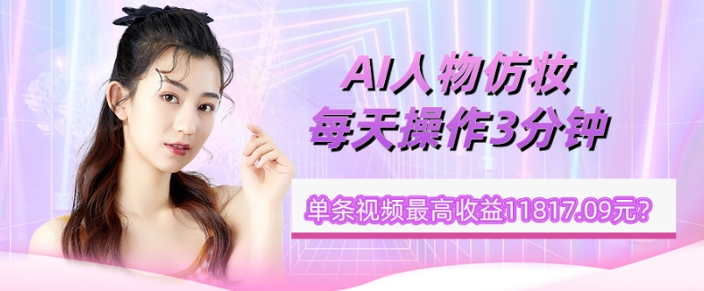 1个学员AI人物仿妆，每天操作3分钟，单条视频最高收益11817.09元？-观智斋电商课程站