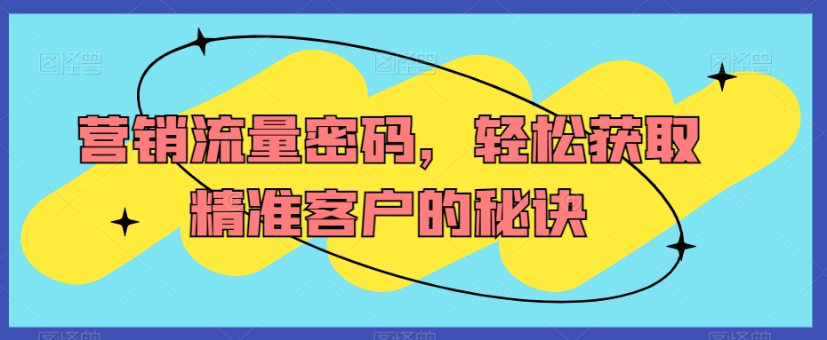 营销流量密码，轻松获取精准客户的秘诀-观智斋电商课程站