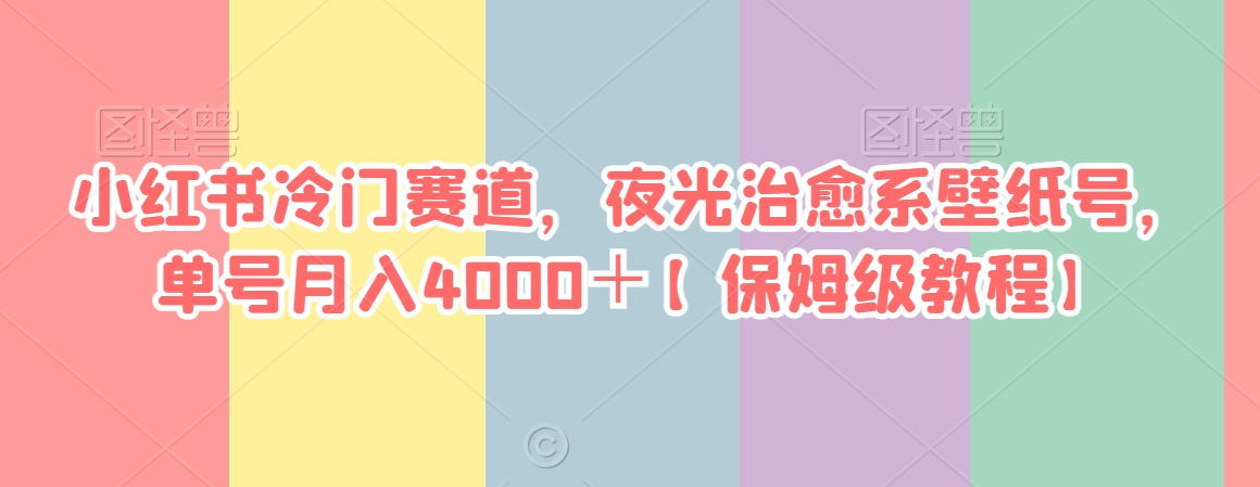 小红书冷门赛道，夜光治愈系壁纸号，单号月入4000＋【保姆级教程】-观智斋电商课程站