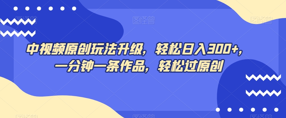 中视频原创玩法升级，轻松日入300+，一分钟一条作品，轻松过原创【揭秘】-观智斋电商课程站