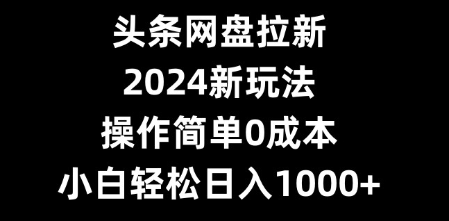 头条网盘拉新，2024新玩法，操作简单0成本，小白轻松日入1000+-观智斋电商课程站