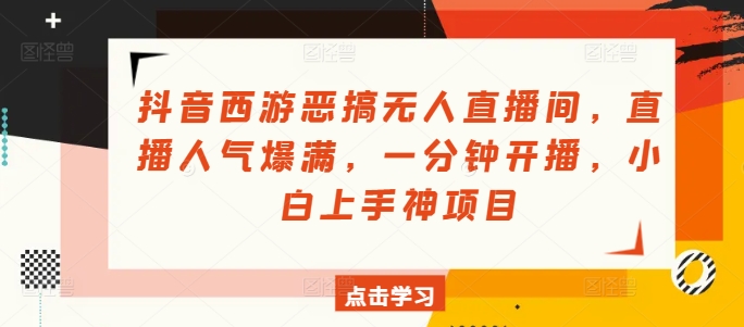 抖音西游恶搞无人直播间，直播人气爆满，一分钟开播，小白上手神项目-观智斋电商课程站