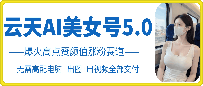 云天AI美女号5.0，爆火高点赞颜值涨粉赛道-观智斋电商课程站
