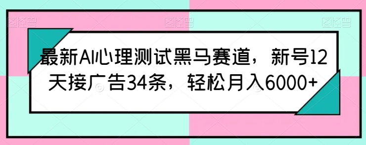 最新AI心理测试黑马赛道，新号12天接广告34条，轻松月入6000+【揭秘】-观智斋电商课程站
