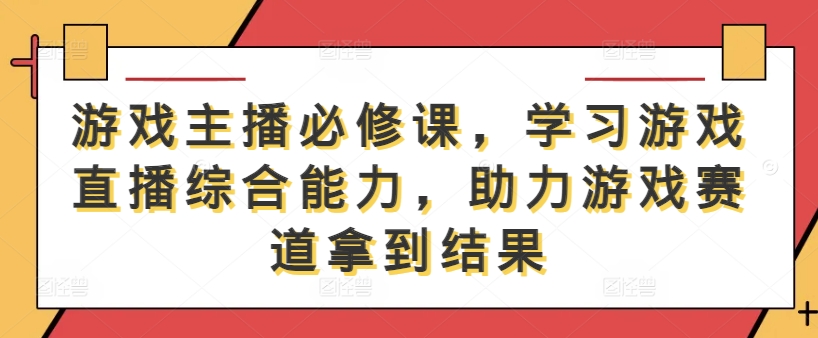 游戏主播必修课，学习游戏直播综合能力，助力游戏赛道拿到结果-观智斋电商课程站