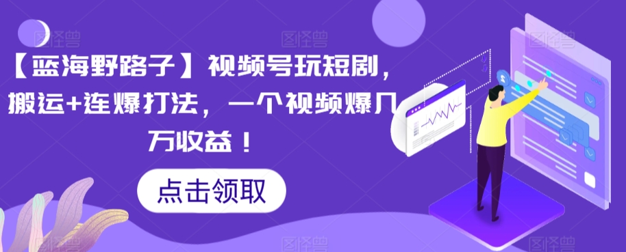 【蓝海野路子】视频号玩短剧，搬运+连爆打法，一个视频爆几万收益【揭秘】-观智斋电商课程站