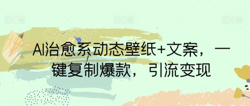 AI治愈系动态壁纸+文案，一键复制爆款，引流变现-观智斋电商课程站