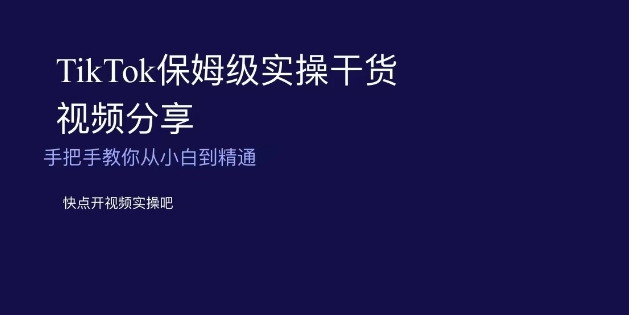 TikTok保姆级实操干货视频分享，手把手教你从小白到精通-观智斋电商课程站