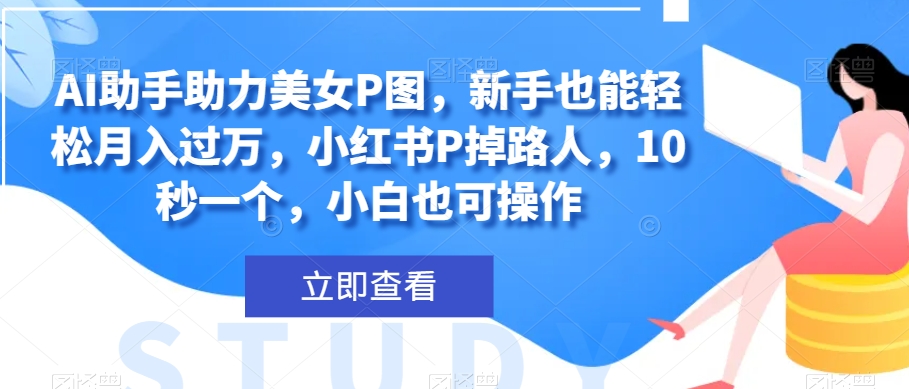 AI助手助力美女P图，新手也能轻松月入过万，小红书P掉路人，10秒一个，小白也可操作-观智斋电商课程站