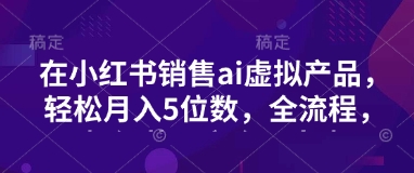 小红书销售ai虚拟产品，轻松月入5位数，全流程，超细节变现过程，完全无卡点-观智斋电商课程站