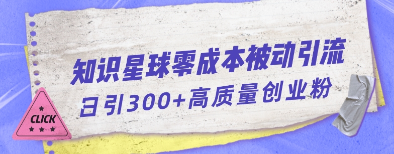 知识星球零成本被动引流创业粉一天300+【揭秘】-观智斋电商课程站