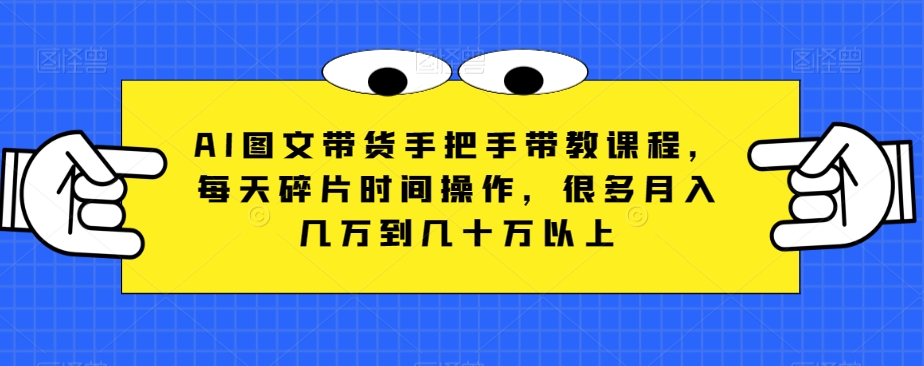 AI图文带货手把手带教课程，每天碎片时间操作，很多月入几万到几十万以上-观智斋电商课程站