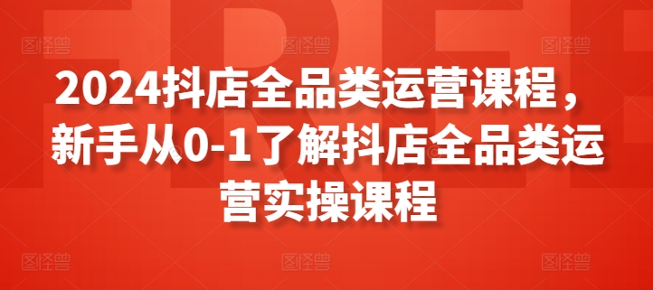 2024抖店全品类运营课程，新手从0-1了解抖店全品类运营实操课程-观智斋电商课程站