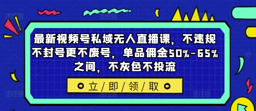 最新视频号私域无人直播课，不违规不封号更不废号，单品佣金50%-65%之间，不灰色不投流-观智斋电商课程站