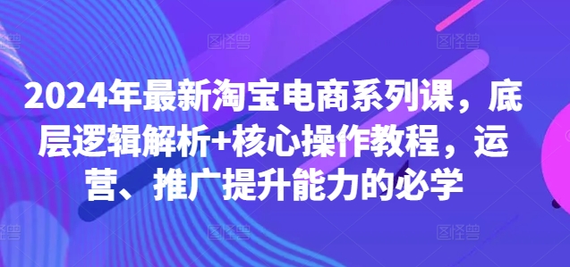 2024年最新淘宝电商系列课，底层逻辑解析+核心操作教程，运营、推广提升能力的必学-观智斋电商课程站