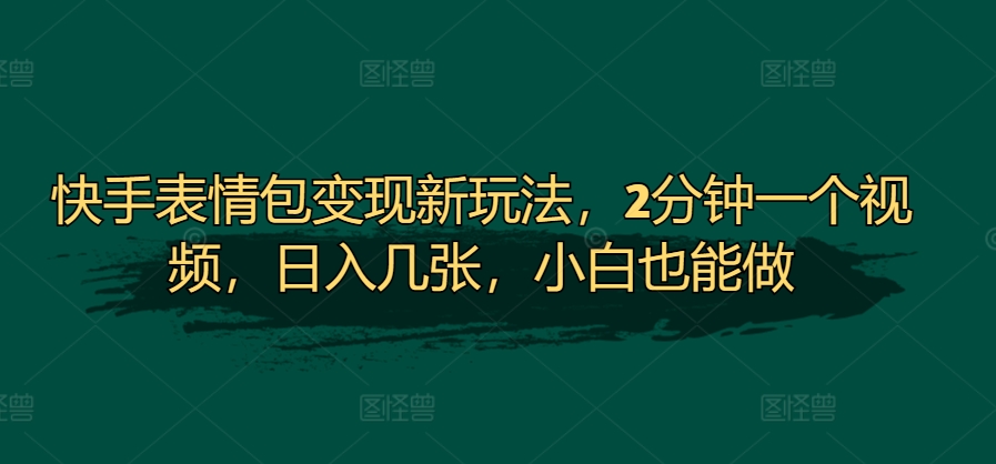 快手表情包变现新玩法，2分钟一个视频，日入几张，小白也能做-观智斋电商课程站